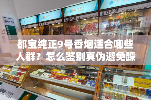 都宝纯正9号香烟适合哪些人群？怎么鉴别真伪避免踩坑？